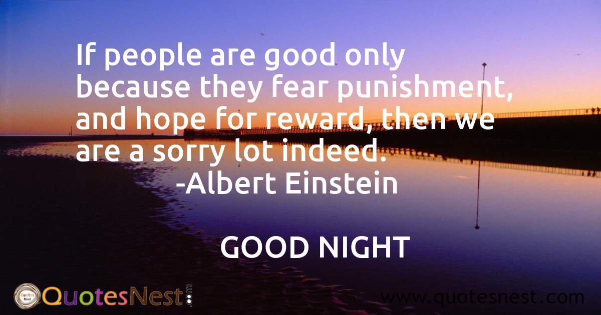 If people are good only because they fear punishment, and hope for reward, then we are a sorry lot indeed.